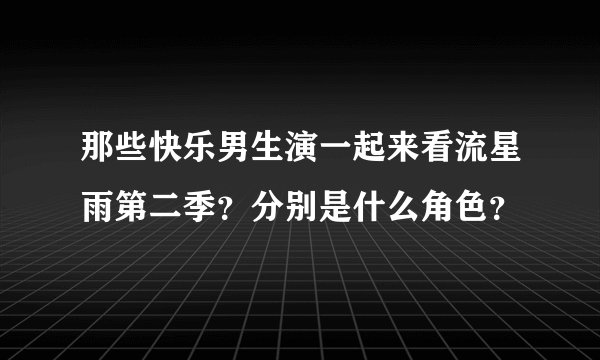 那些快乐男生演一起来看流星雨第二季？分别是什么角色？