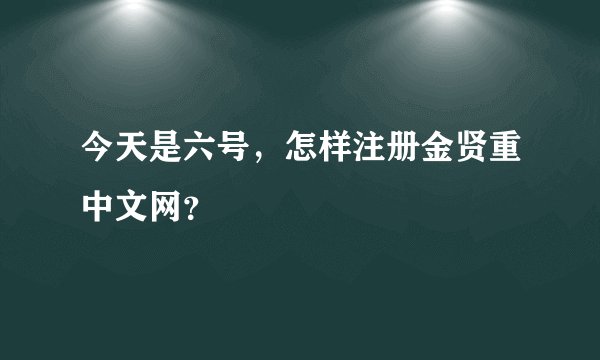 今天是六号，怎样注册金贤重中文网？