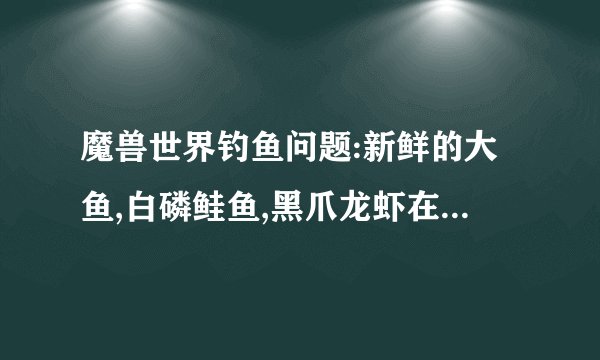 魔兽世界钓鱼问题:新鲜的大鱼,白磷鲑鱼,黑爪龙虾在哪里钓？