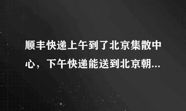 顺丰快递上午到了北京集散中心，下午快递能送到北京朝阳区吗，我是真的特别着急，请问可以自取吗？