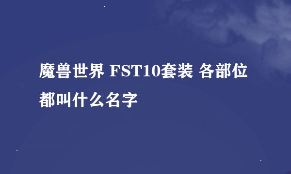 魔兽世界 FST10套装 各部位 都叫什么名字