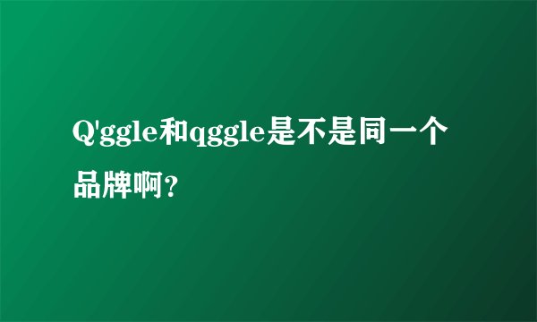 Q'ggle和qggle是不是同一个品牌啊？