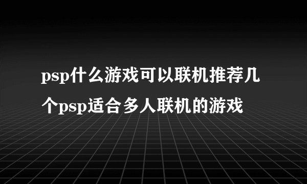 psp什么游戏可以联机推荐几个psp适合多人联机的游戏