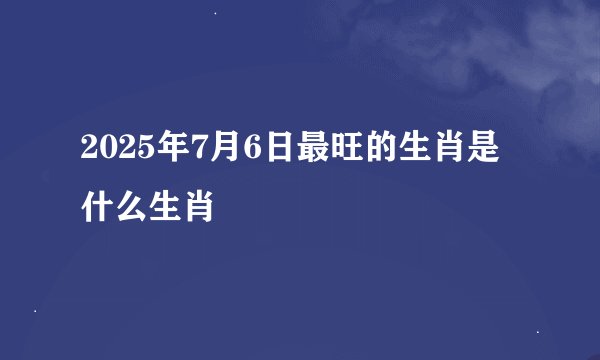 2025年7月6日最旺的生肖是什么生肖