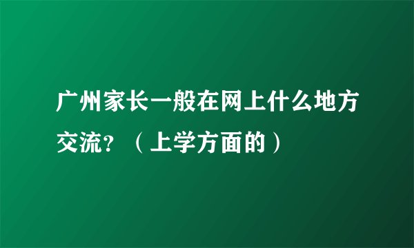 广州家长一般在网上什么地方交流？（上学方面的）