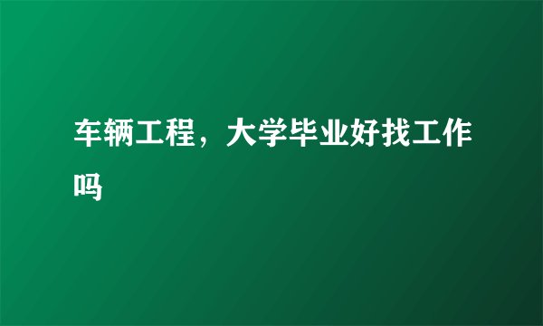 车辆工程，大学毕业好找工作吗