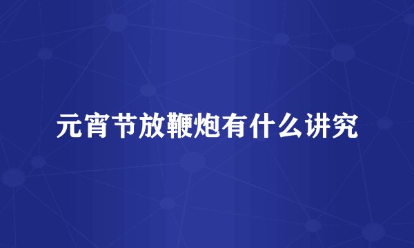 元宵节放鞭炮有什么讲究