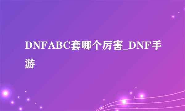 DNFABC套哪个厉害_DNF手游