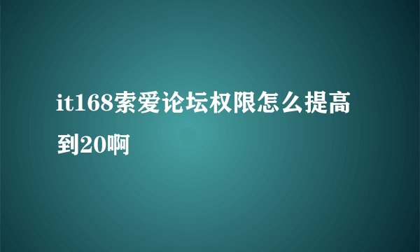 it168索爱论坛权限怎么提高到20啊