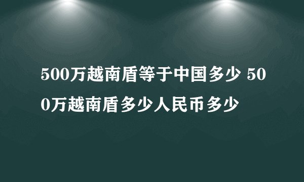 500万越南盾等于中国多少 500万越南盾多少人民币多少