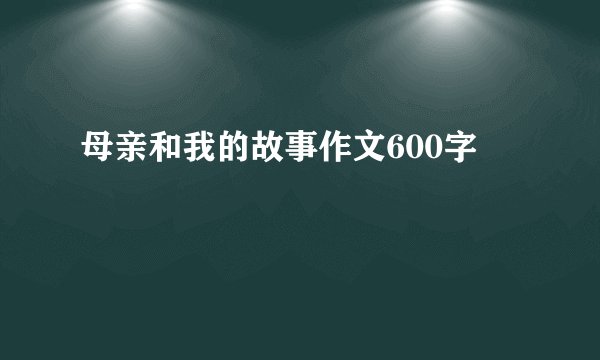 母亲和我的故事作文600字