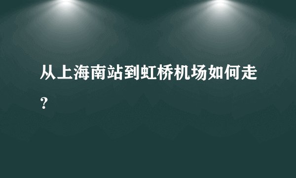 从上海南站到虹桥机场如何走？