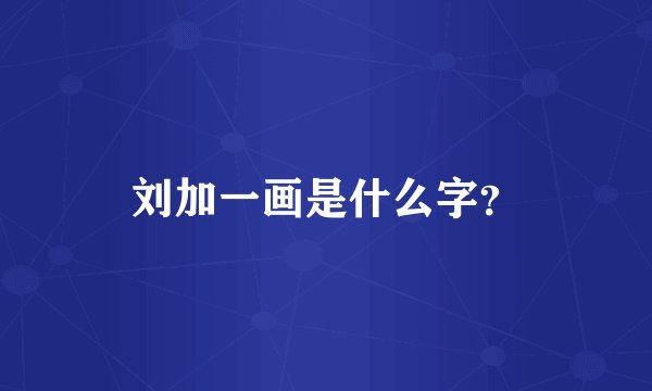 刘加一画是什么字？