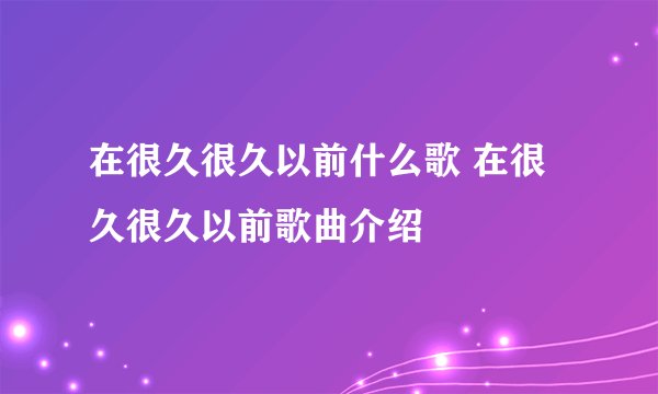 在很久很久以前什么歌 在很久很久以前歌曲介绍