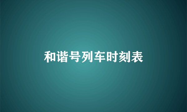 和谐号列车时刻表