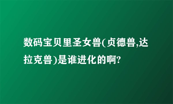 数码宝贝里圣女兽(贞德兽,达拉克兽)是谁进化的啊?