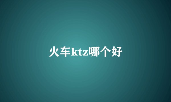 火车ktz哪个好