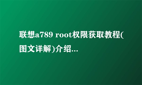 联想a789 root权限获取教程(图文详解)介绍_联想a789 root权限获取教程(图文详解)是什么