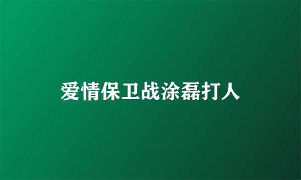 爱情保卫战涂磊打人
