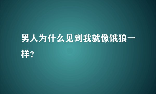 男人为什么见到我就像饿狼一样？
