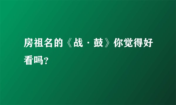 房祖名的《战·鼓》你觉得好看吗？