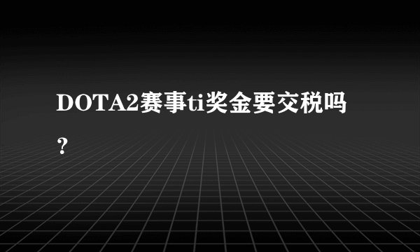 DOTA2赛事ti奖金要交税吗？