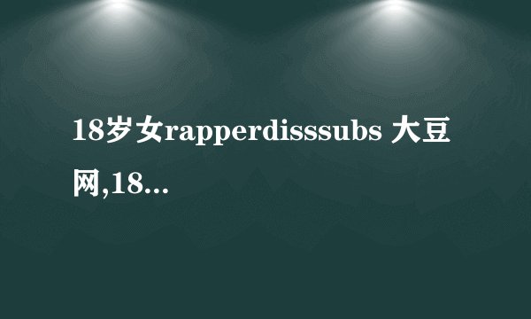 18岁女rapperdisssubs 大豆网,18岁女说唱歌手Disssubs在大豆网震撼登场