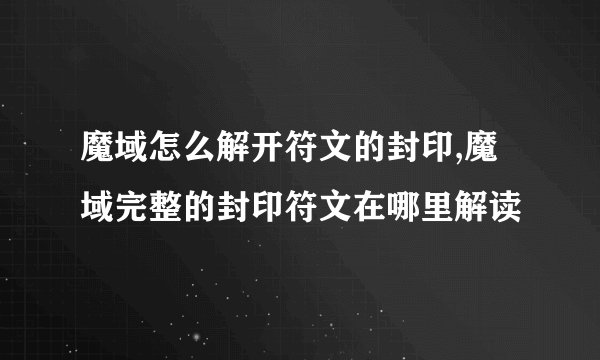 魔域怎么解开符文的封印,魔域完整的封印符文在哪里解读
