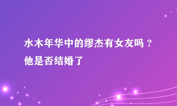 水木年华中的缪杰有女友吗 ?他是否结婚了