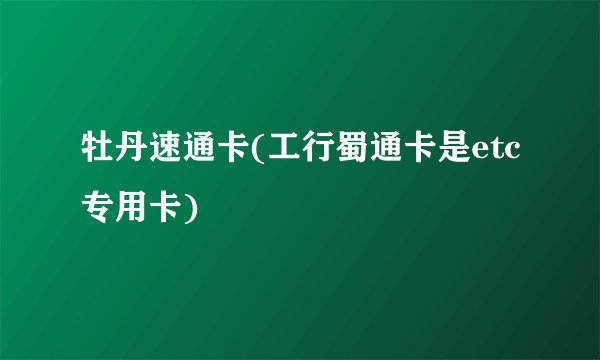 牡丹速通卡(工行蜀通卡是etc专用卡)