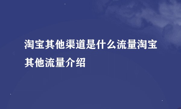 淘宝其他渠道是什么流量淘宝其他流量介绍