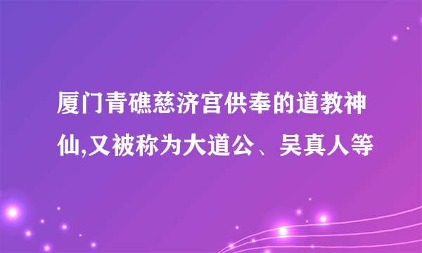 厦门青礁慈济宫供奉的道教神仙,又被称为大道公、吴真人等