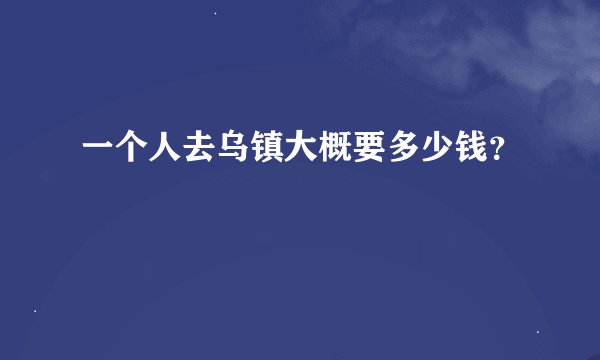 一个人去乌镇大概要多少钱？