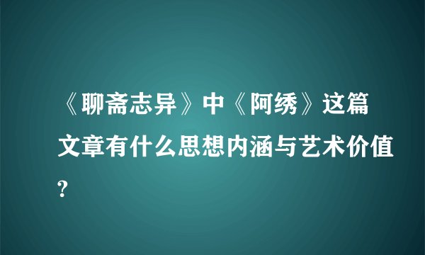 《聊斋志异》中《阿绣》这篇文章有什么思想内涵与艺术价值?