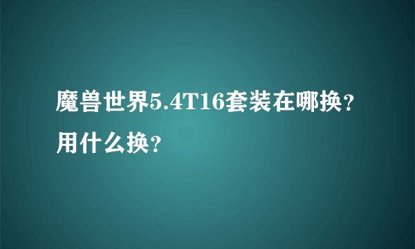 魔兽世界5.4T16套装在哪换？用什么换？