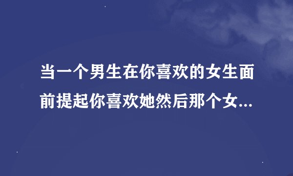 当一个男生在你喜欢的女生面前提起你喜欢她然后那个女生用不屑的眼神望着那个男生的时候女生是怎么想的