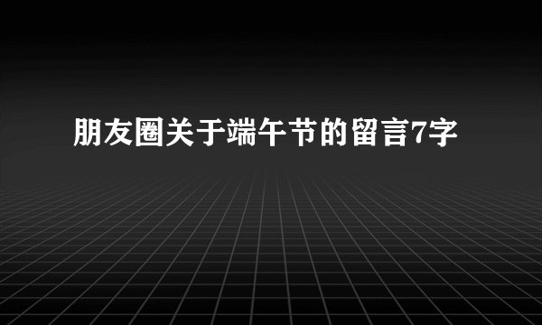 朋友圈关于端午节的留言7字