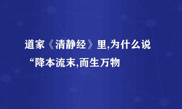 道家《清静经》里,为什么说“降本流末,而生万物