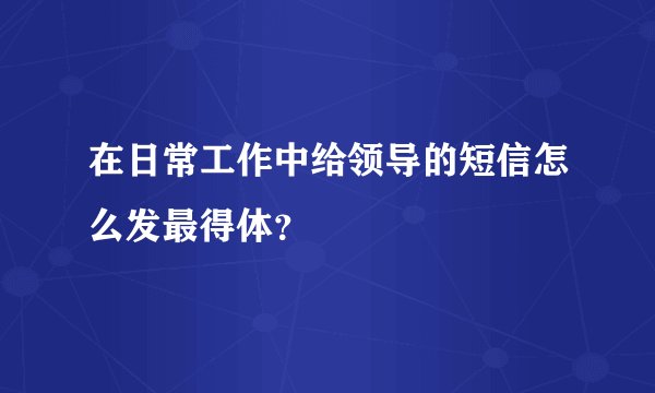 在日常工作中给领导的短信怎么发最得体？