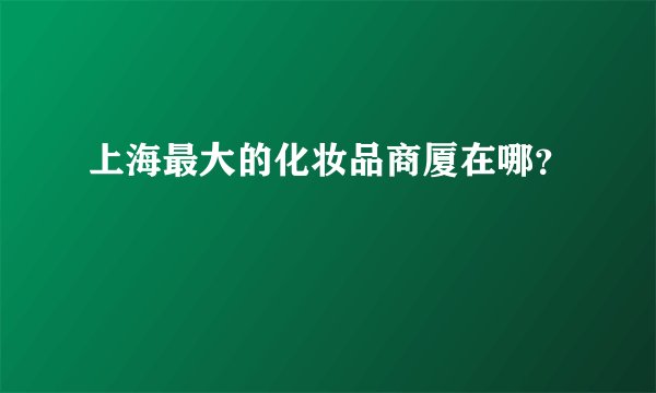 上海最大的化妆品商厦在哪？