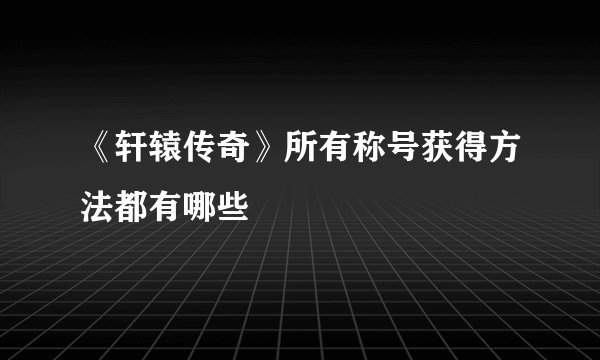 《轩辕传奇》所有称号获得方法都有哪些