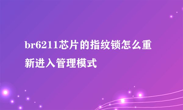 br6211芯片的指纹锁怎么重新进入管理模式