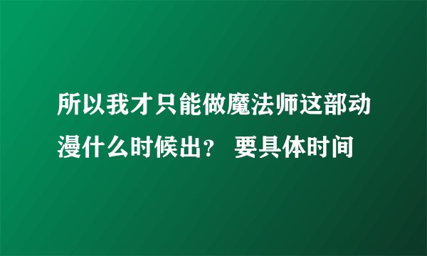所以我才只能做魔法师这部动漫什么时候出？ 要具体时间