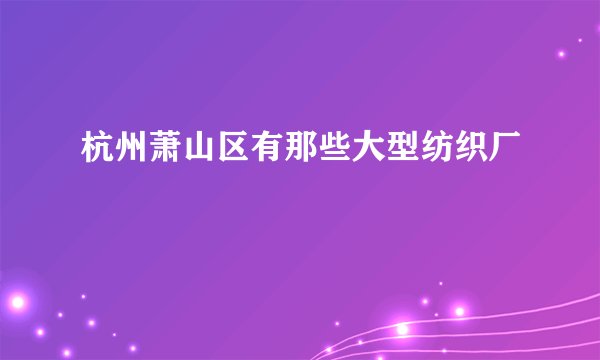 杭州萧山区有那些大型纺织厂