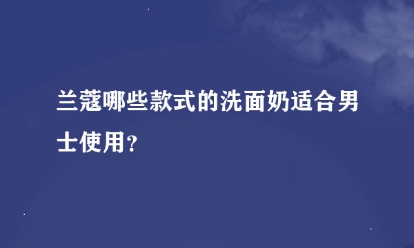 兰蔻哪些款式的洗面奶适合男士使用？