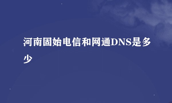 河南固始电信和网通DNS是多少