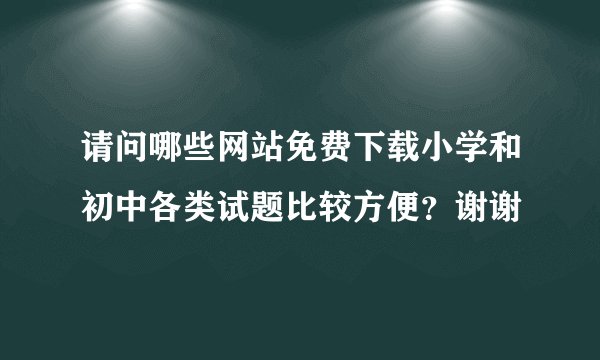 请问哪些网站免费下载小学和初中各类试题比较方便?谢谢
