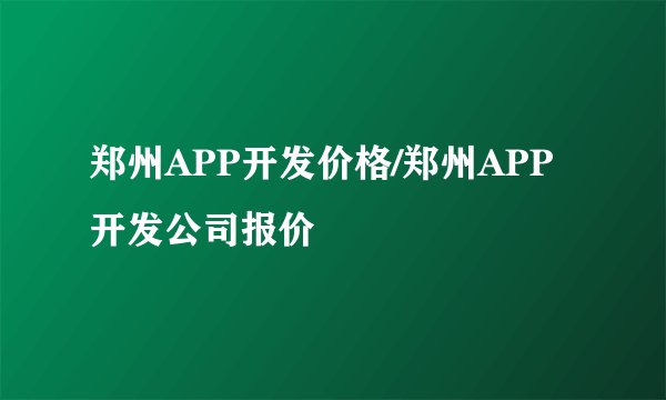 郑州APP开发价格/郑州APP开发公司报价