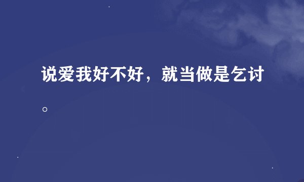 说爱我好不好，就当做是乞讨。