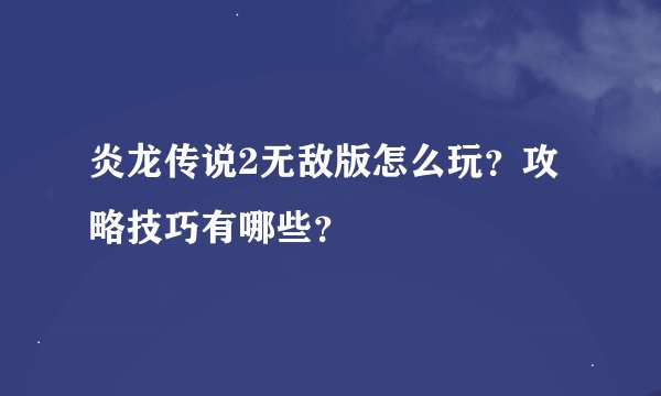 炎龙传说2无敌版怎么玩？攻略技巧有哪些？